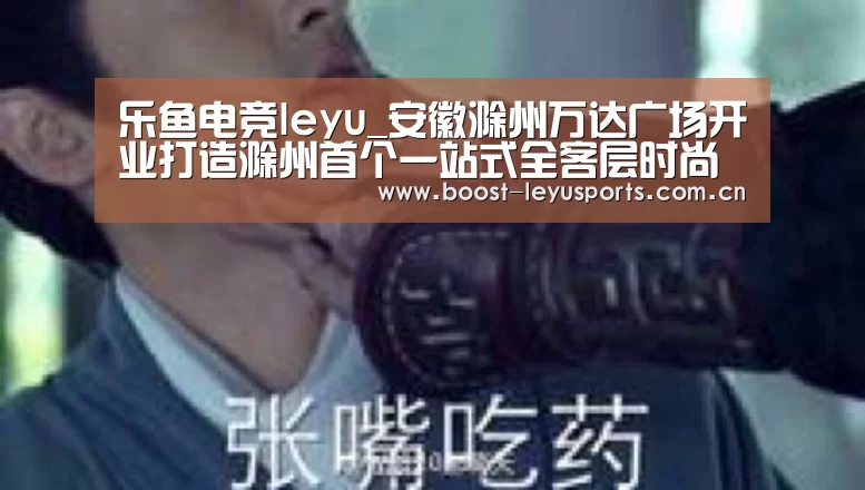乐鱼电竞leyu_安徽滁州万达广场开业打造滁州首个一站式全客