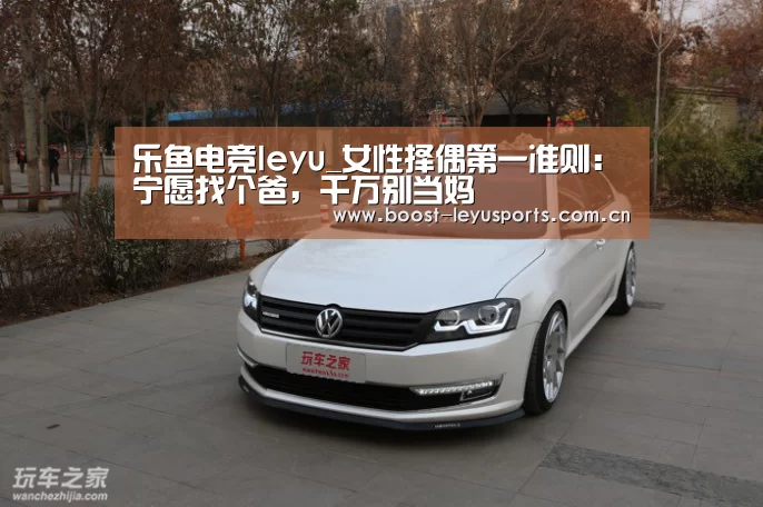 乐鱼电竞leyu_女性择偶第一准则：宁愿找个爸，千万别当妈