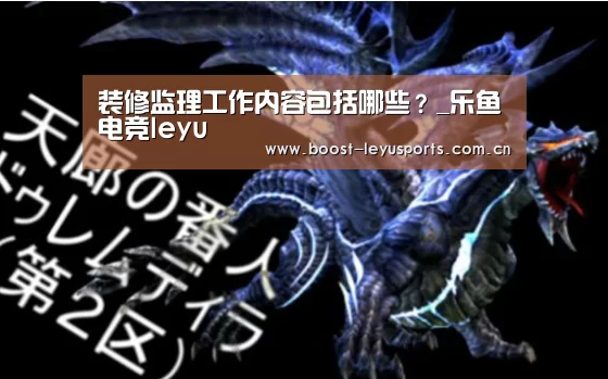 装修监理工作内容包括哪些？_乐鱼电竞leyu