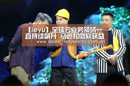 【leyu】全球云业务领域一直持续飙升  马逊和微软获益最多