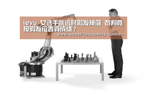 leyu_女选手跳远时假发掉落 裁判竟按